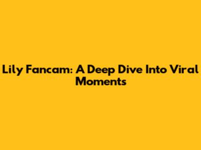 Lily Fancam: A Deep Dive Into Viral Moments