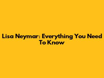 Lisa Neymar: Everything You Need To Know
