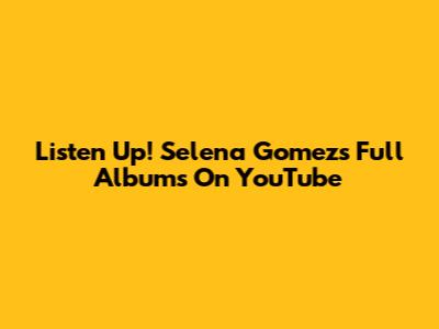 Listen Up! Selena Gomez's Full Albums On YouTube