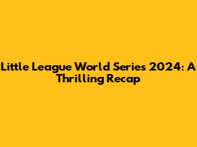 Little League World Series 2024: A Thrilling Recap