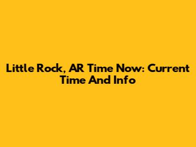 Little Rock, AR Time Now: Current Time And Info
