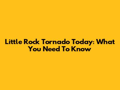 Little Rock Tornado Today: What You Need To Know