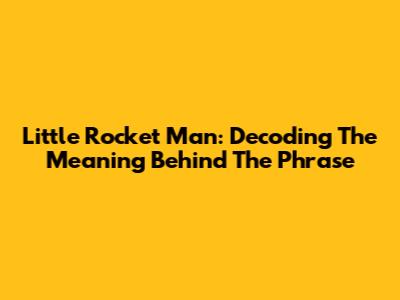 Little Rocket Man: Decoding The Meaning Behind The Phrase