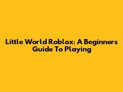 Little World Roblox: A Beginner's Guide To Playing