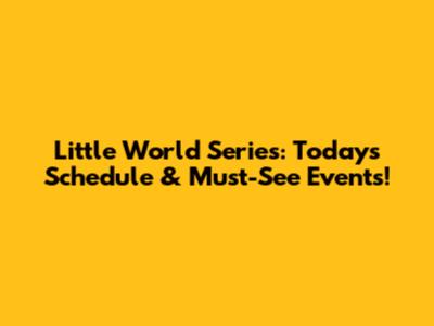 Little World Series: Today's Schedule & Must-See Events!