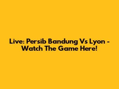 Live: Persib Bandung Vs Lyon - Watch The Game Here!