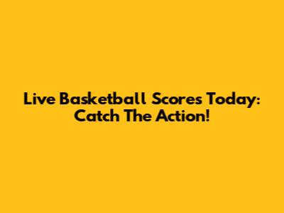 Live Basketball Scores Today: Catch The Action!