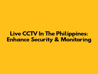 Live CCTV In The Philippines: Enhance Security & Monitoring