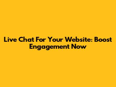 Live Chat For Your Website: Boost Engagement Now