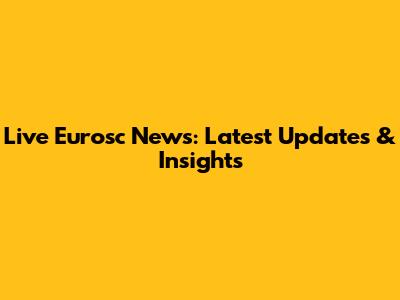 Live Eurosc News: Latest Updates & Insights