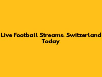 Live Football Streams: Switzerland Today