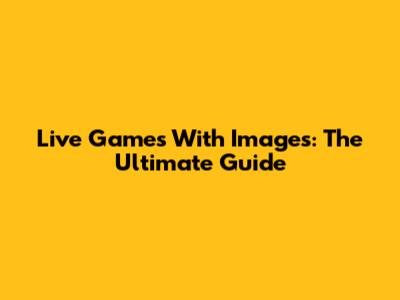 Live Games With Images: The Ultimate Guide