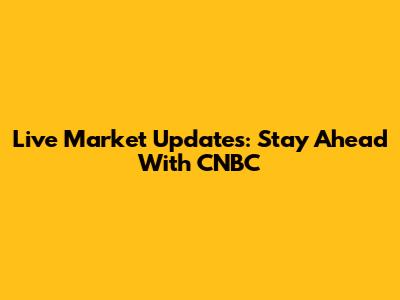 Live Market Updates: Stay Ahead With CNBC