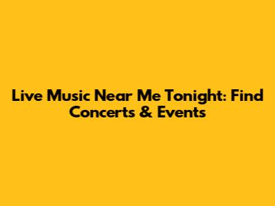 Live Music Near Me Tonight: Find Concerts & Events