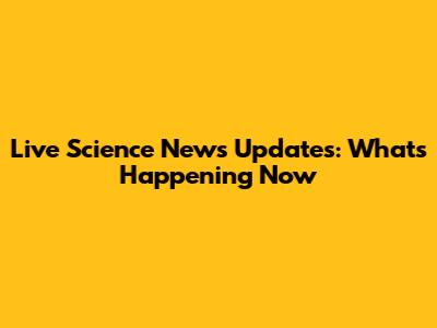 Live Science News Updates: What's Happening Now