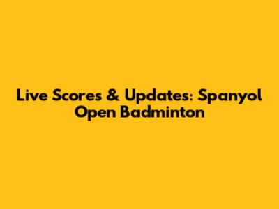 Live Scores & Updates: Spanyol Open Badminton