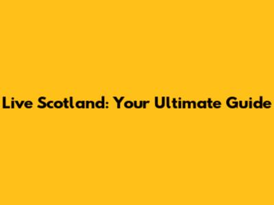 Live Scotland: Your Ultimate Guide