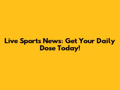 Live Sports News: Get Your Daily Dose Today!