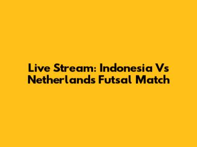 Live Stream: Indonesia Vs Netherlands Futsal Match