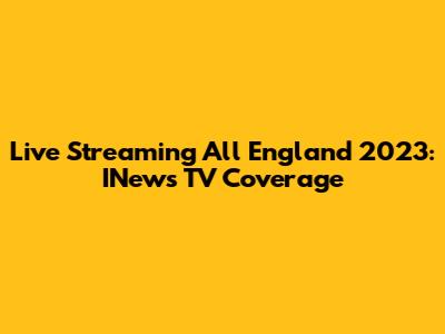 Live Streaming All England 2023: INews TV Coverage