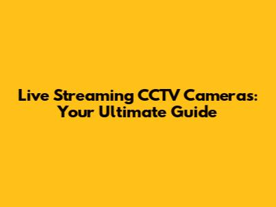Live Streaming CCTV Cameras: Your Ultimate Guide