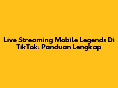 Live Streaming Mobile Legends Di TikTok: Panduan Lengkap