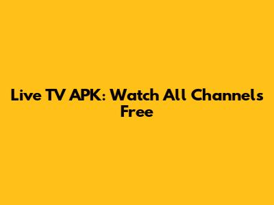 Live TV APK: Watch All Channels Free