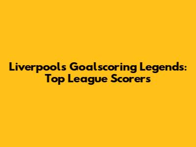Liverpool's Goalscoring Legends: Top League Scorers