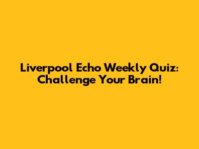 Liverpool Echo Weekly Quiz: Challenge Your Brain!