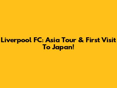 Liverpool FC: Asia Tour & First Visit To Japan!