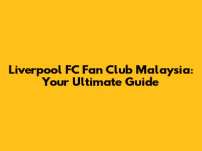 Liverpool FC Fan Club Malaysia: Your Ultimate Guide