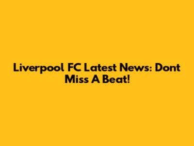 Liverpool FC Latest News: Don't Miss A Beat!