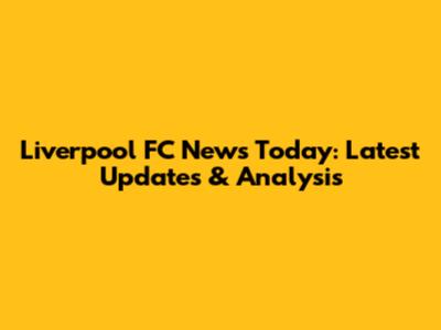Liverpool FC News Today: Latest Updates & Analysis
