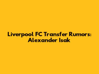 Liverpool FC Transfer Rumors: Alexander Isak