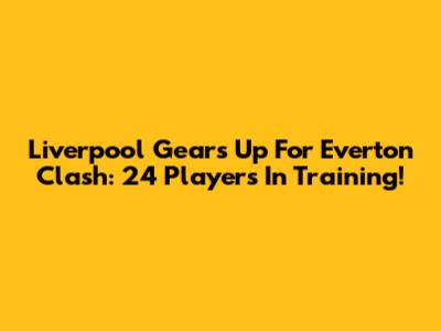 Liverpool Gears Up For Everton Clash: 24 Players In Training!