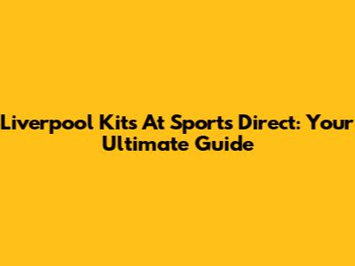 Liverpool Kits At Sports Direct: Your Ultimate Guide