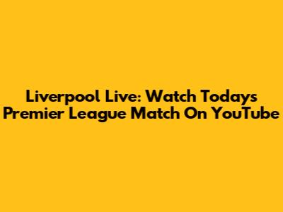 Liverpool Live: Watch Today's Premier League Match On YouTube