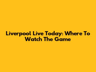 Liverpool Live Today: Where To Watch The Game