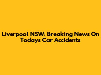 Liverpool NSW: Breaking News On Today's Car Accidents