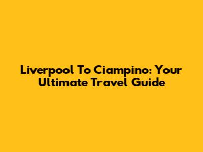 Liverpool To Ciampino: Your Ultimate Travel Guide