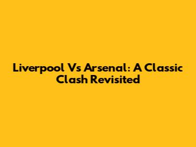 Liverpool Vs Arsenal: A Classic Clash Revisited