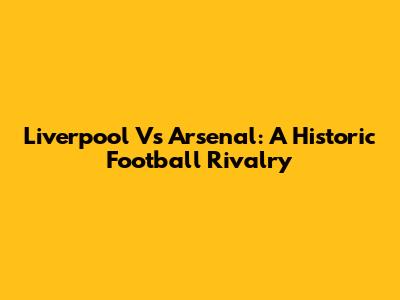 Liverpool Vs Arsenal: A Historic Football Rivalry
