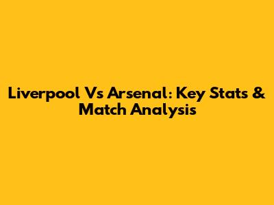 Liverpool Vs Arsenal: Key Stats & Match Analysis
