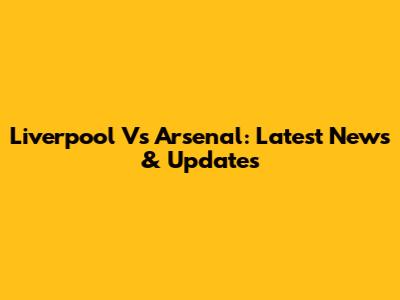 Liverpool Vs Arsenal: Latest News & Updates
