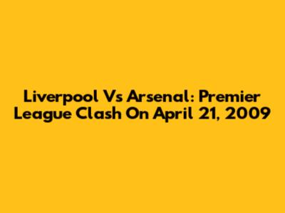 Liverpool Vs Arsenal: Premier League Clash On April 21, 2009