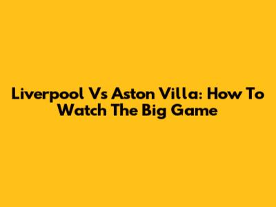 Liverpool Vs Aston Villa: How To Watch The Big Game
