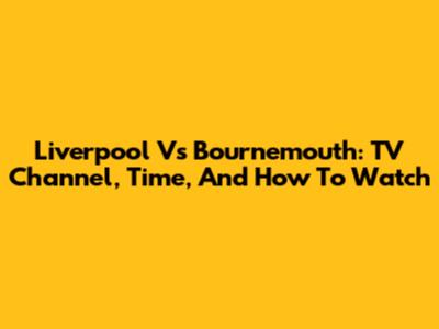 Liverpool Vs Bournemouth: TV Channel, Time, And How To Watch
