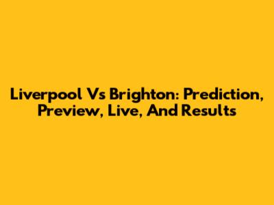 Liverpool Vs Brighton: Prediction, Preview, Live, And Results