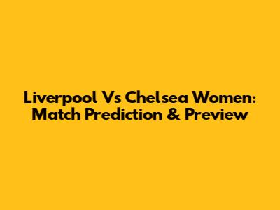 Liverpool Vs Chelsea Women: Match Prediction & Preview