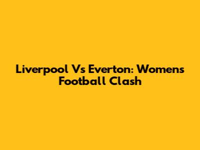 Liverpool Vs Everton: Women's Football Clash